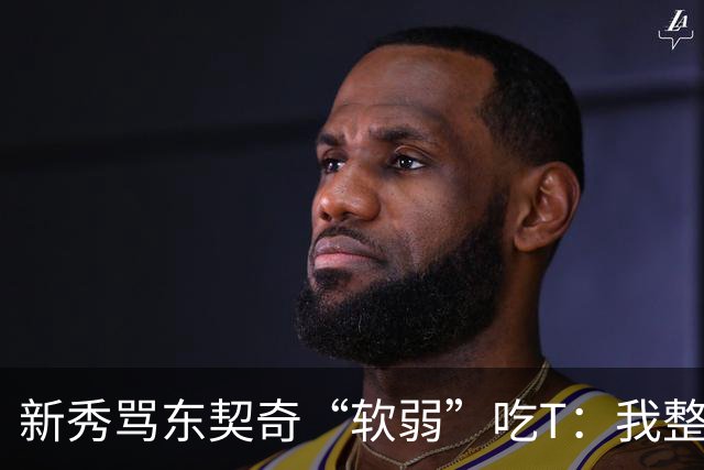 新秀骂东契奇“软弱”吃T：我整场都在说他打不了我