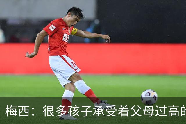 梅西:很多孩子承受着父母过高的要求,应该做自己喜欢的事